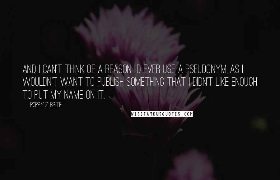 Poppy Z. Brite Quotes: And I can't think of a reason I'd ever use a pseudonym, as I wouldn't want to publish something that I didn't like enough to put my name on it.