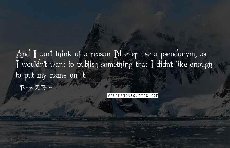 Poppy Z. Brite Quotes: And I can't think of a reason I'd ever use a pseudonym, as I wouldn't want to publish something that I didn't like enough to put my name on it.