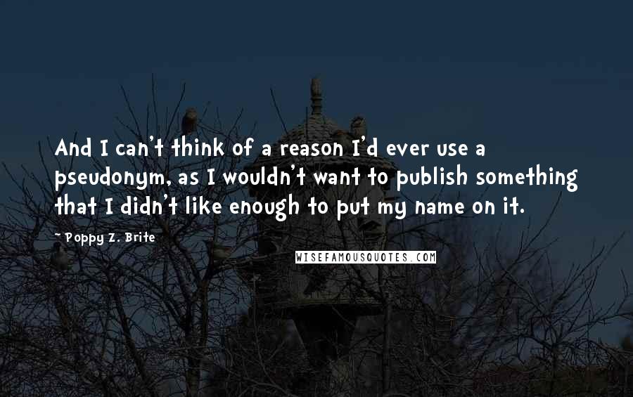 Poppy Z. Brite Quotes: And I can't think of a reason I'd ever use a pseudonym, as I wouldn't want to publish something that I didn't like enough to put my name on it.