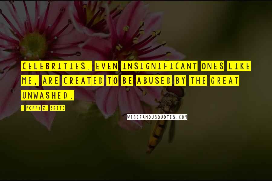 Poppy Z. Brite Quotes: Celebrities, even insignificant ones like me, are created to be abused by the Great Unwashed.