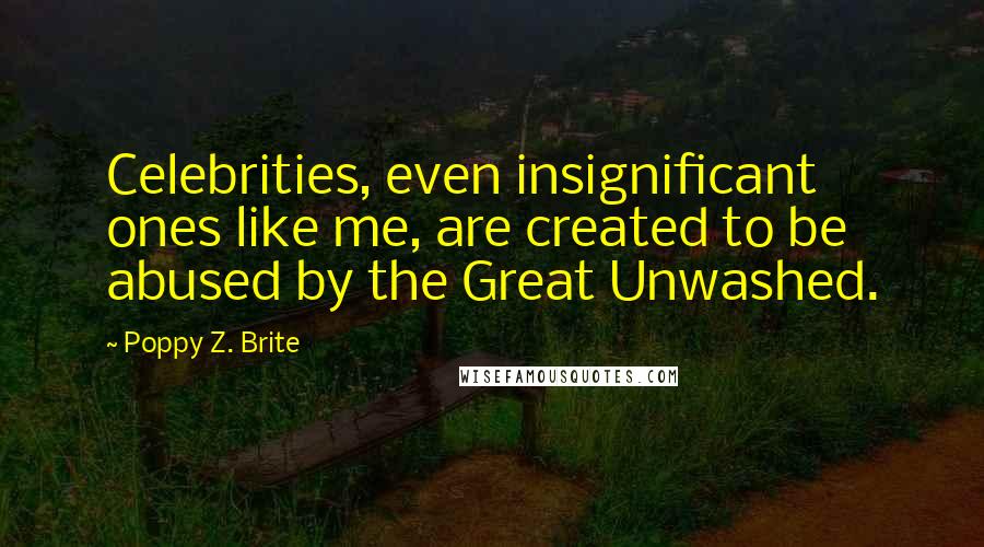 Poppy Z. Brite Quotes: Celebrities, even insignificant ones like me, are created to be abused by the Great Unwashed.