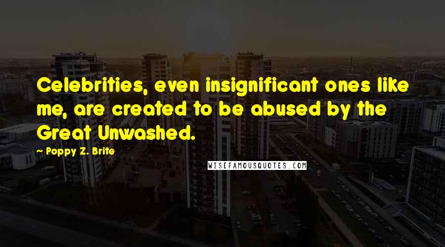 Poppy Z. Brite Quotes: Celebrities, even insignificant ones like me, are created to be abused by the Great Unwashed.