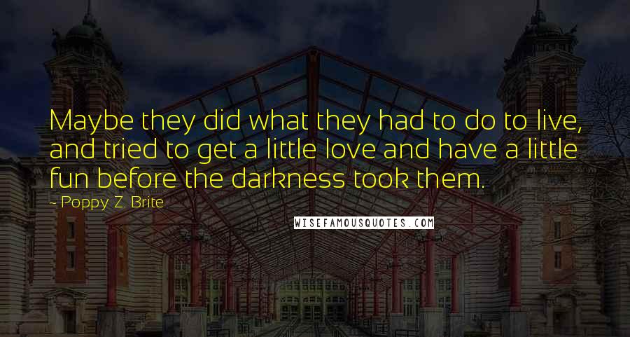 Poppy Z. Brite Quotes: Maybe they did what they had to do to live, and tried to get a little love and have a little fun before the darkness took them.