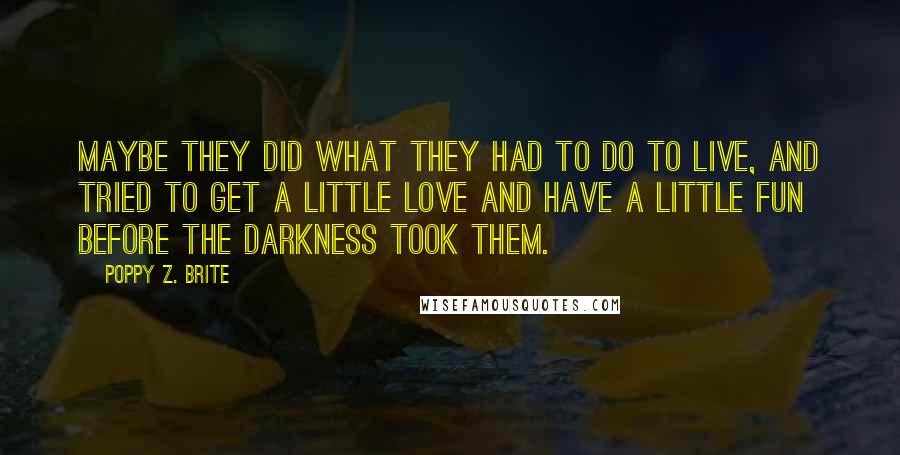 Poppy Z. Brite Quotes: Maybe they did what they had to do to live, and tried to get a little love and have a little fun before the darkness took them.