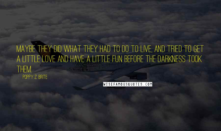 Poppy Z. Brite Quotes: Maybe they did what they had to do to live, and tried to get a little love and have a little fun before the darkness took them.