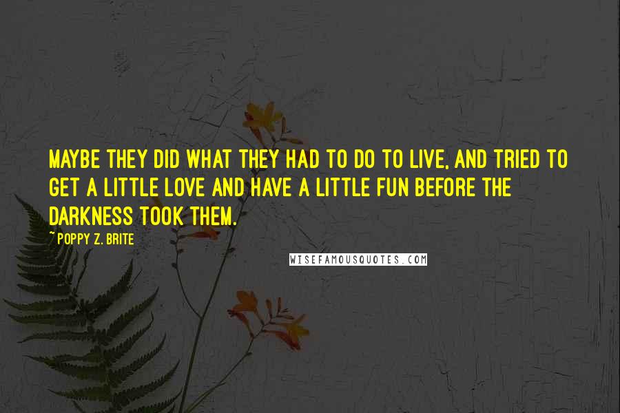 Poppy Z. Brite Quotes: Maybe they did what they had to do to live, and tried to get a little love and have a little fun before the darkness took them.