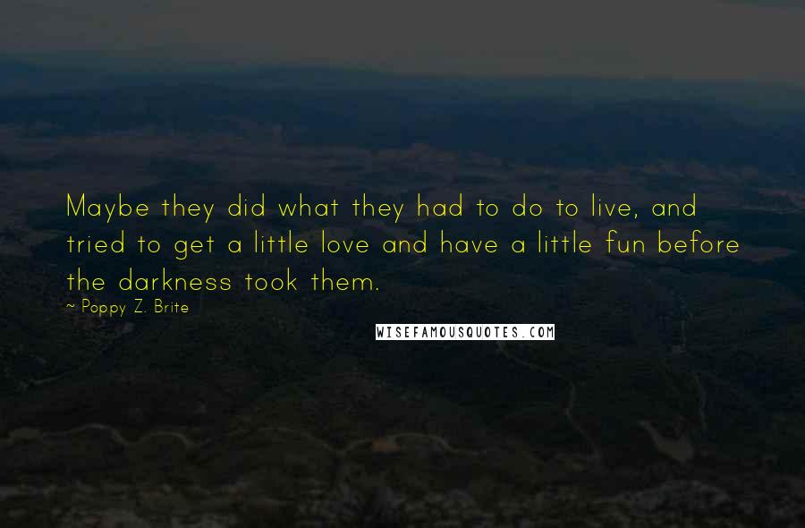 Poppy Z. Brite Quotes: Maybe they did what they had to do to live, and tried to get a little love and have a little fun before the darkness took them.