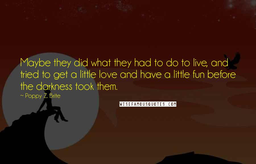 Poppy Z. Brite Quotes: Maybe they did what they had to do to live, and tried to get a little love and have a little fun before the darkness took them.