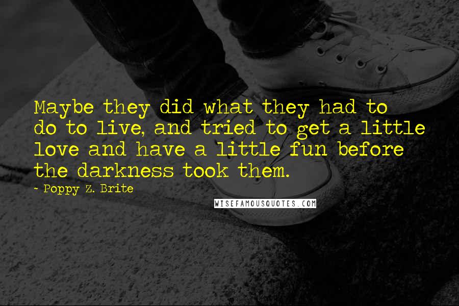 Poppy Z. Brite Quotes: Maybe they did what they had to do to live, and tried to get a little love and have a little fun before the darkness took them.