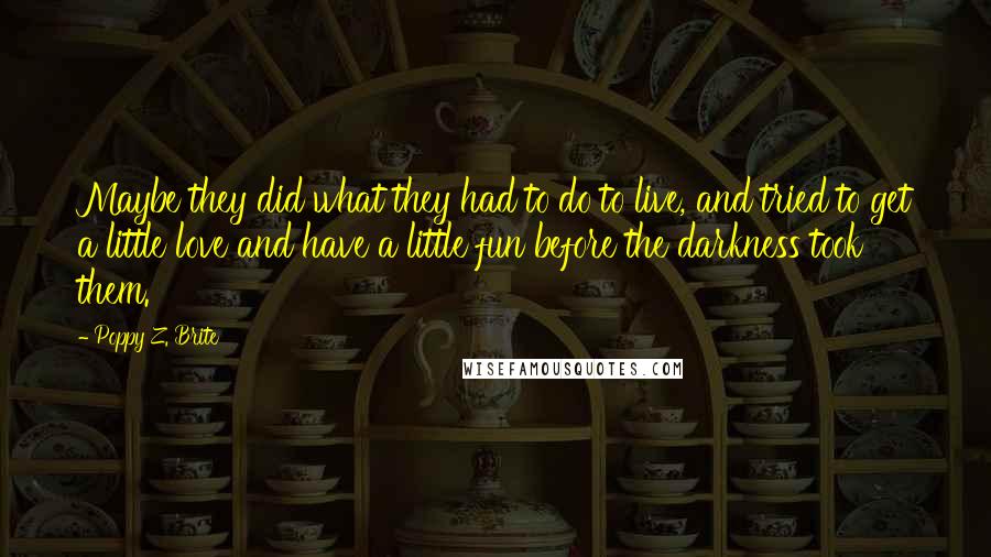 Poppy Z. Brite Quotes: Maybe they did what they had to do to live, and tried to get a little love and have a little fun before the darkness took them.
