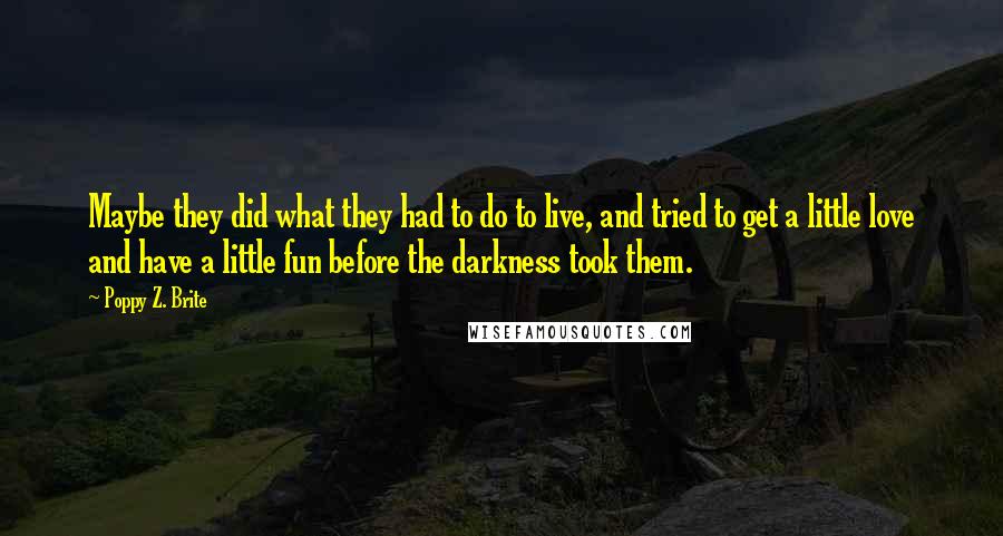 Poppy Z. Brite Quotes: Maybe they did what they had to do to live, and tried to get a little love and have a little fun before the darkness took them.