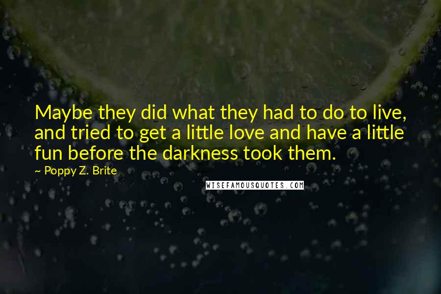 Poppy Z. Brite Quotes: Maybe they did what they had to do to live, and tried to get a little love and have a little fun before the darkness took them.