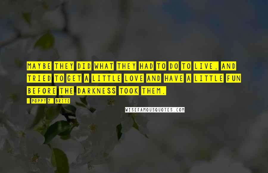 Poppy Z. Brite Quotes: Maybe they did what they had to do to live, and tried to get a little love and have a little fun before the darkness took them.