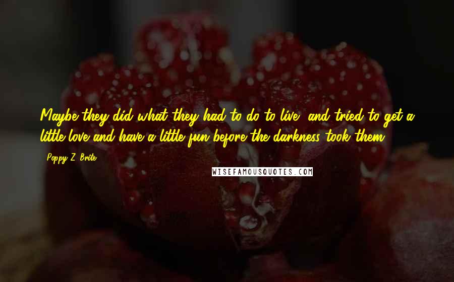 Poppy Z. Brite Quotes: Maybe they did what they had to do to live, and tried to get a little love and have a little fun before the darkness took them.