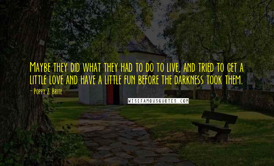 Poppy Z. Brite Quotes: Maybe they did what they had to do to live, and tried to get a little love and have a little fun before the darkness took them.