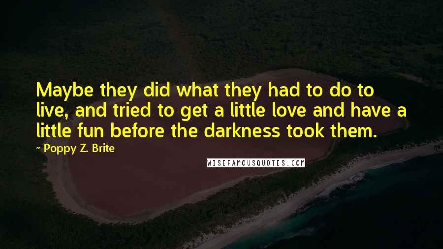 Poppy Z. Brite Quotes: Maybe they did what they had to do to live, and tried to get a little love and have a little fun before the darkness took them.
