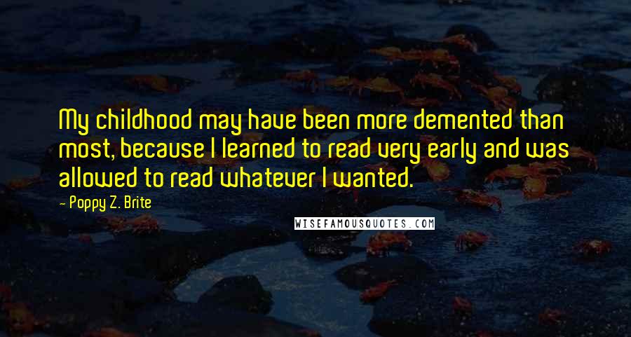 Poppy Z. Brite Quotes: My childhood may have been more demented than most, because I learned to read very early and was allowed to read whatever I wanted.