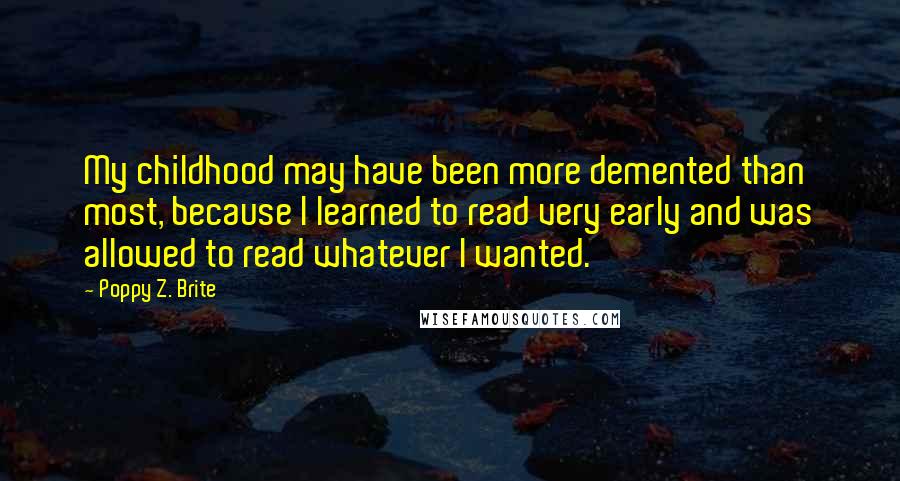 Poppy Z. Brite Quotes: My childhood may have been more demented than most, because I learned to read very early and was allowed to read whatever I wanted.