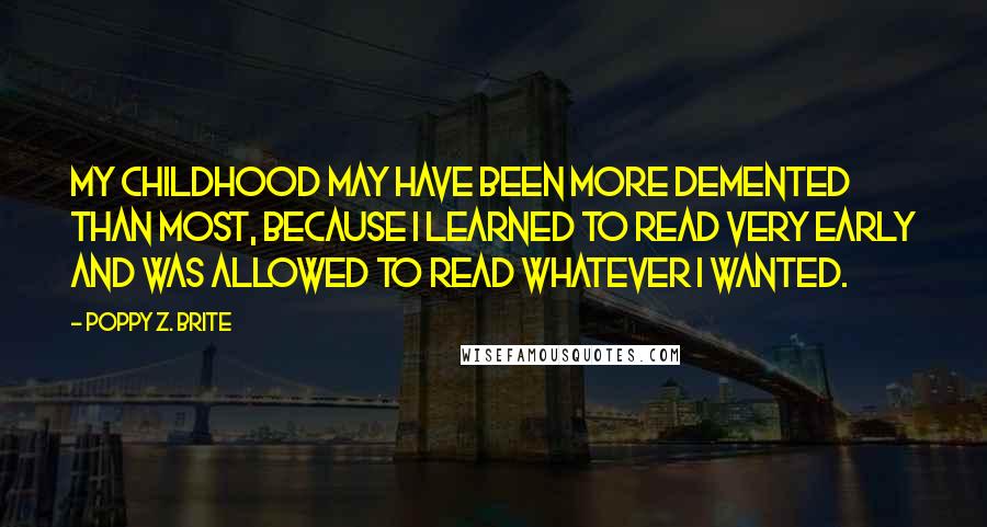 Poppy Z. Brite Quotes: My childhood may have been more demented than most, because I learned to read very early and was allowed to read whatever I wanted.