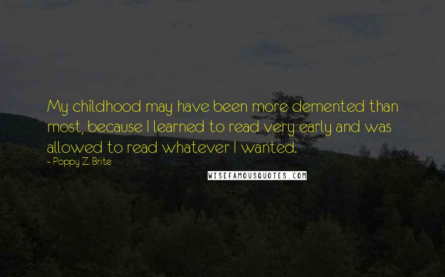 Poppy Z. Brite Quotes: My childhood may have been more demented than most, because I learned to read very early and was allowed to read whatever I wanted.