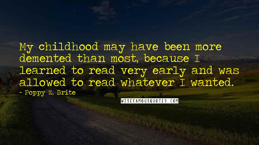 Poppy Z. Brite Quotes: My childhood may have been more demented than most, because I learned to read very early and was allowed to read whatever I wanted.