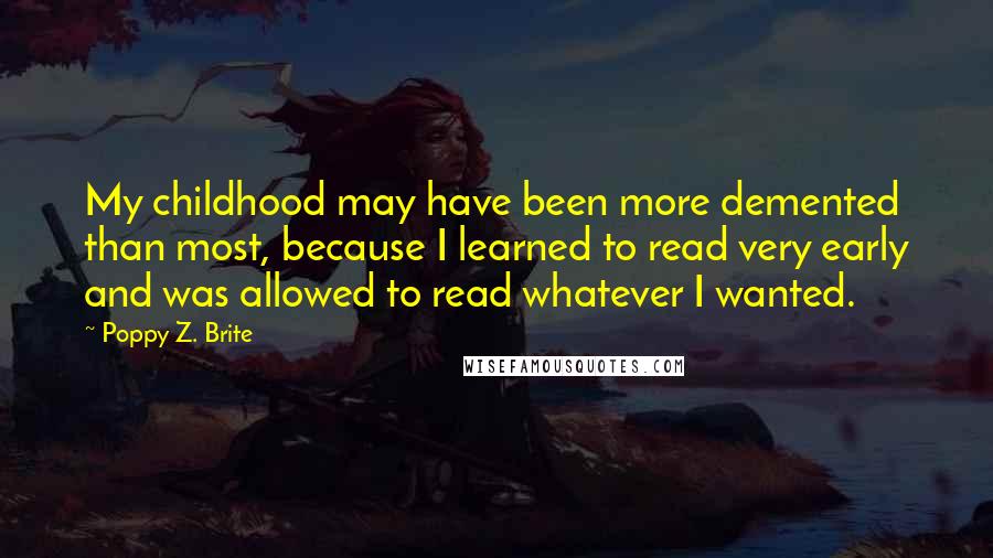 Poppy Z. Brite Quotes: My childhood may have been more demented than most, because I learned to read very early and was allowed to read whatever I wanted.