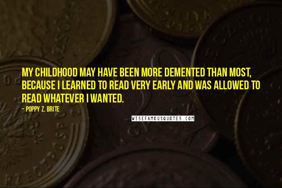 Poppy Z. Brite Quotes: My childhood may have been more demented than most, because I learned to read very early and was allowed to read whatever I wanted.