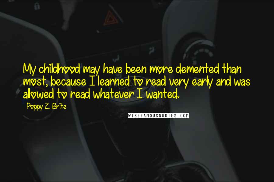 Poppy Z. Brite Quotes: My childhood may have been more demented than most, because I learned to read very early and was allowed to read whatever I wanted.