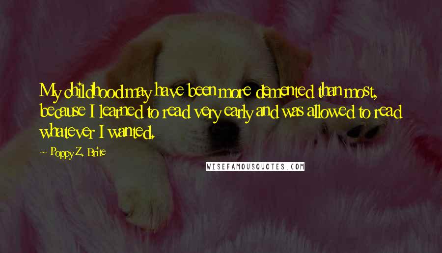 Poppy Z. Brite Quotes: My childhood may have been more demented than most, because I learned to read very early and was allowed to read whatever I wanted.