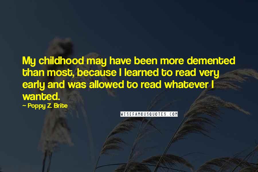 Poppy Z. Brite Quotes: My childhood may have been more demented than most, because I learned to read very early and was allowed to read whatever I wanted.