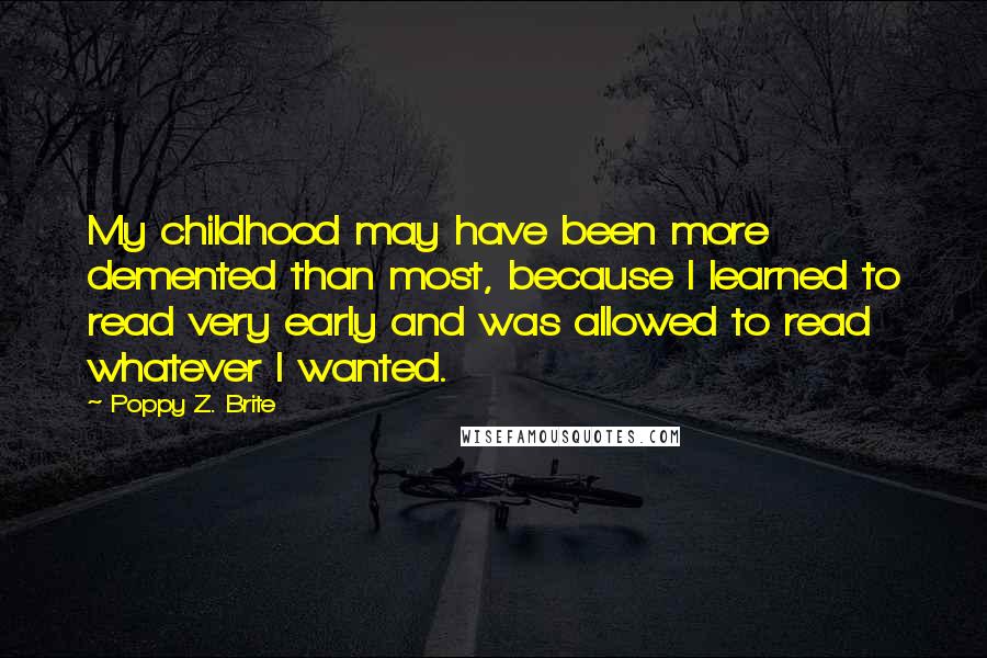 Poppy Z. Brite Quotes: My childhood may have been more demented than most, because I learned to read very early and was allowed to read whatever I wanted.