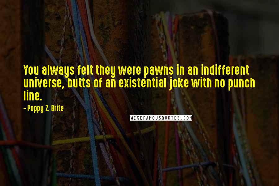 Poppy Z. Brite Quotes: You always felt they were pawns in an indifferent universe, butts of an existential joke with no punch line.