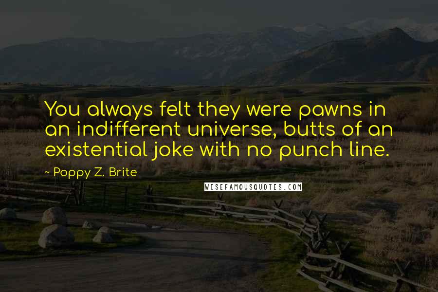 Poppy Z. Brite Quotes: You always felt they were pawns in an indifferent universe, butts of an existential joke with no punch line.