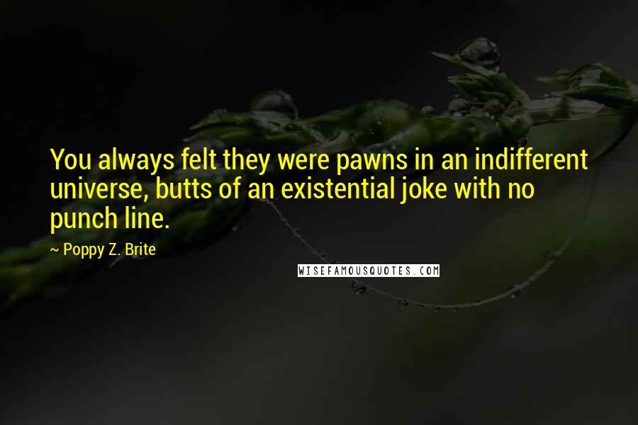 Poppy Z. Brite Quotes: You always felt they were pawns in an indifferent universe, butts of an existential joke with no punch line.