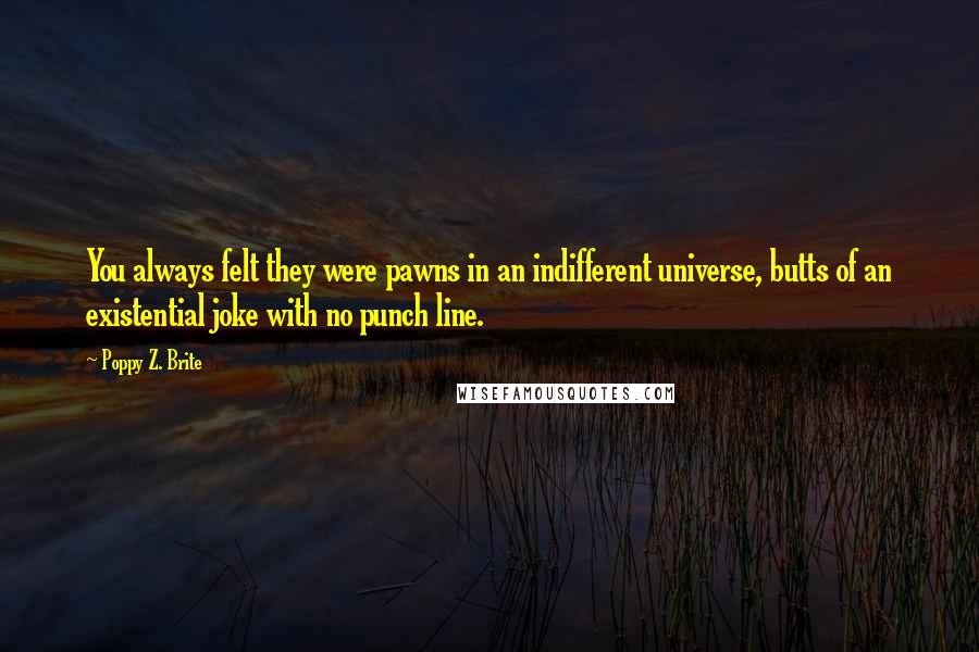 Poppy Z. Brite Quotes: You always felt they were pawns in an indifferent universe, butts of an existential joke with no punch line.