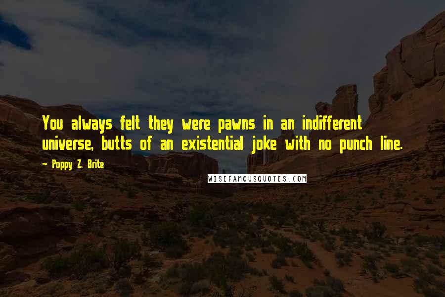 Poppy Z. Brite Quotes: You always felt they were pawns in an indifferent universe, butts of an existential joke with no punch line.