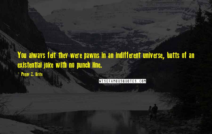 Poppy Z. Brite Quotes: You always felt they were pawns in an indifferent universe, butts of an existential joke with no punch line.