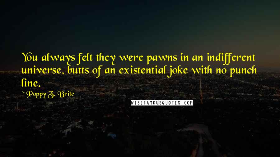 Poppy Z. Brite Quotes: You always felt they were pawns in an indifferent universe, butts of an existential joke with no punch line.