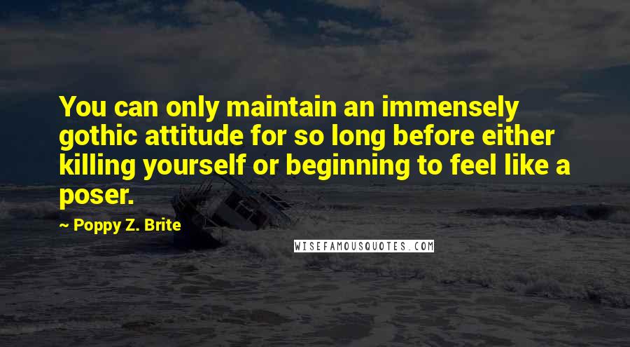 Poppy Z. Brite Quotes: You can only maintain an immensely gothic attitude for so long before either killing yourself or beginning to feel like a poser.