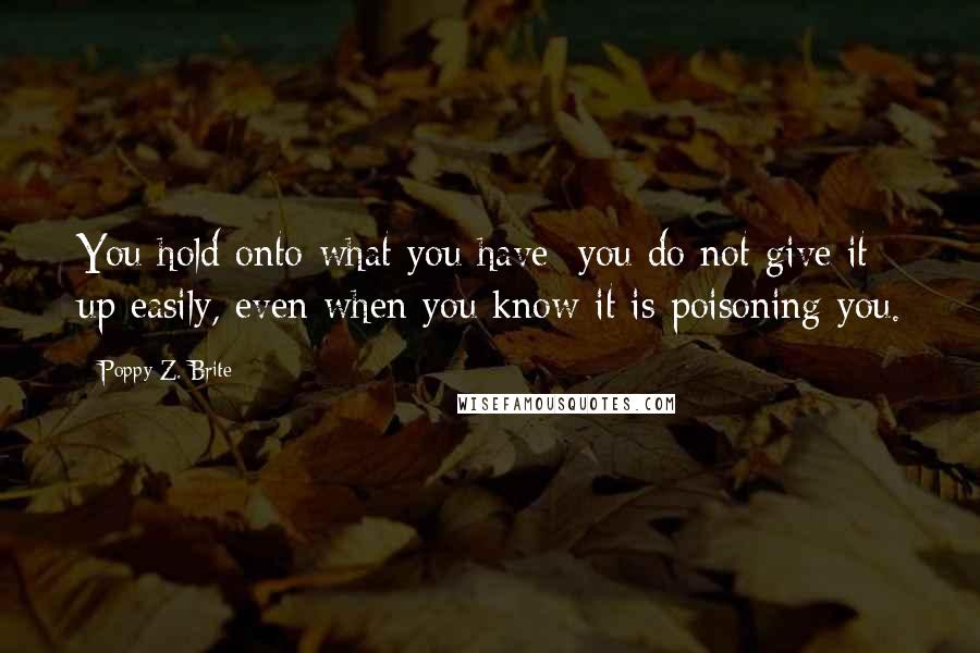 Poppy Z. Brite Quotes: You hold onto what you have; you do not give it up easily, even when you know it is poisoning you.