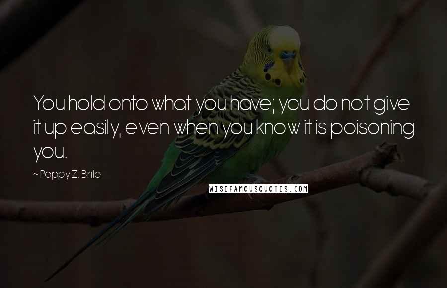 Poppy Z. Brite Quotes: You hold onto what you have; you do not give it up easily, even when you know it is poisoning you.