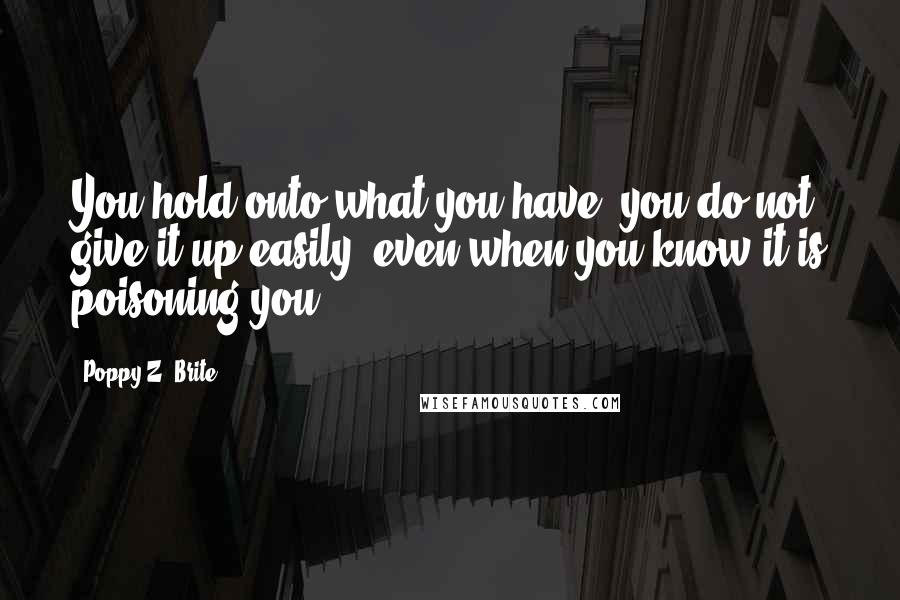 Poppy Z. Brite Quotes: You hold onto what you have; you do not give it up easily, even when you know it is poisoning you.