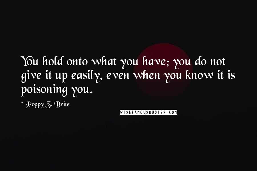 Poppy Z. Brite Quotes: You hold onto what you have; you do not give it up easily, even when you know it is poisoning you.