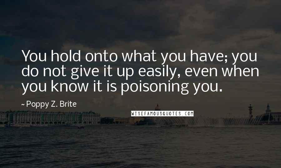 Poppy Z. Brite Quotes: You hold onto what you have; you do not give it up easily, even when you know it is poisoning you.