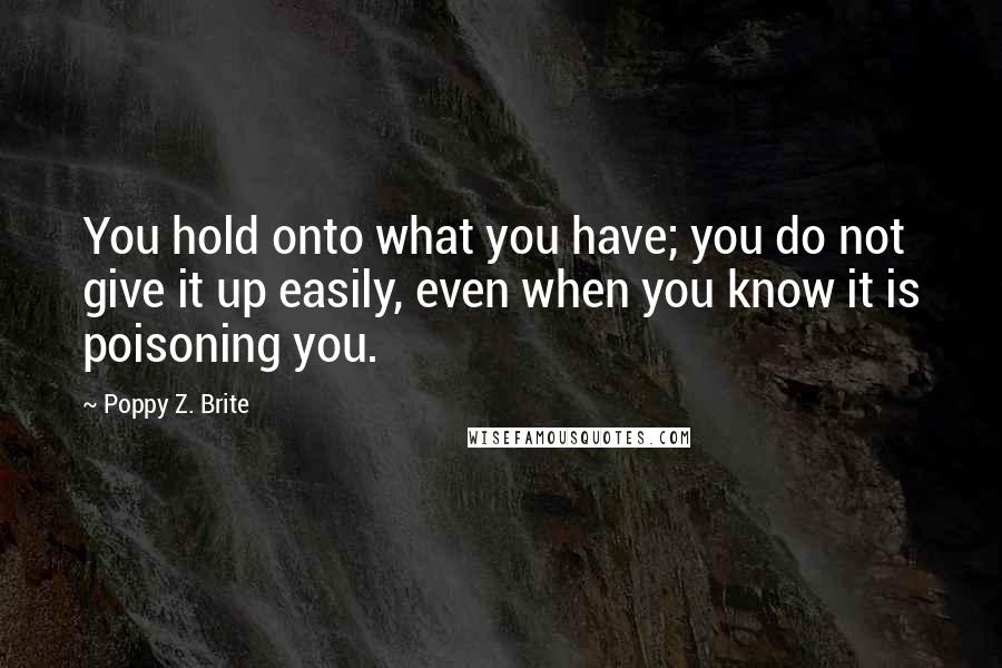Poppy Z. Brite Quotes: You hold onto what you have; you do not give it up easily, even when you know it is poisoning you.