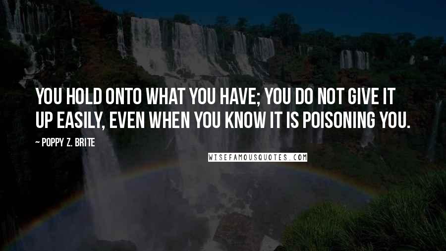 Poppy Z. Brite Quotes: You hold onto what you have; you do not give it up easily, even when you know it is poisoning you.