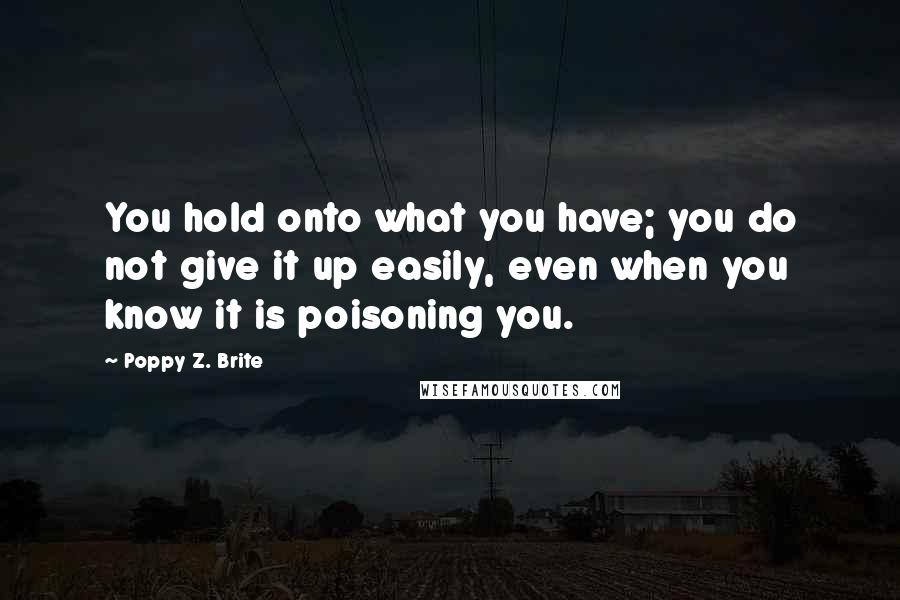 Poppy Z. Brite Quotes: You hold onto what you have; you do not give it up easily, even when you know it is poisoning you.