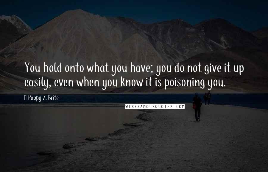 Poppy Z. Brite Quotes: You hold onto what you have; you do not give it up easily, even when you know it is poisoning you.