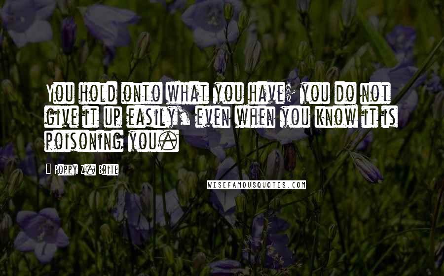 Poppy Z. Brite Quotes: You hold onto what you have; you do not give it up easily, even when you know it is poisoning you.