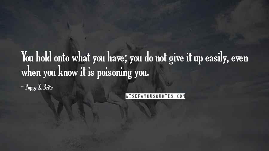 Poppy Z. Brite Quotes: You hold onto what you have; you do not give it up easily, even when you know it is poisoning you.